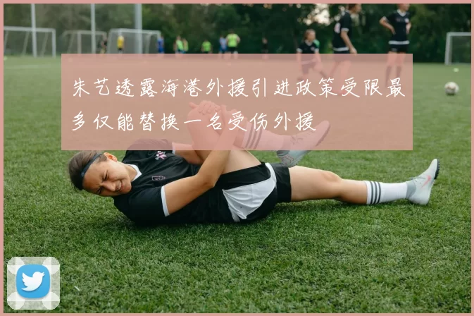 朱艺透露海港外援引进政策受限最多仅能替换一名受伤外援