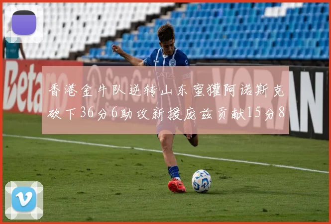 香港金牛队逆转山东蜜獾阿诺斯克砍下36分6助攻新援庞兹贡献15分8篮板9助攻