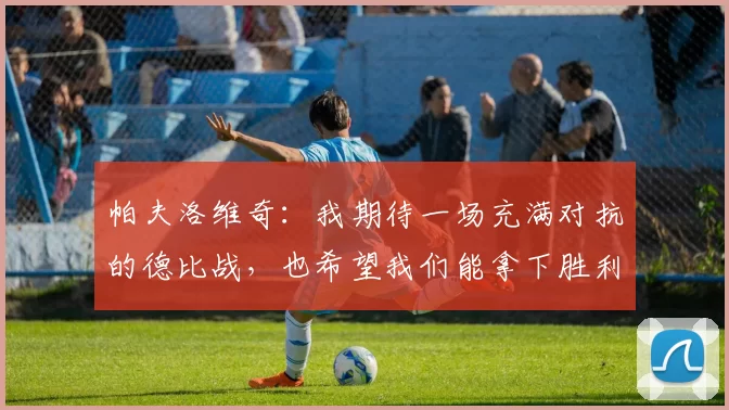 帕夫洛维奇：我期待一场充满对抗的德比战，也希望我们能拿下胜利