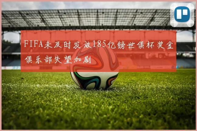 FIFA未及时发放185亿镑世俱杯奖金俱乐部失望加剧
