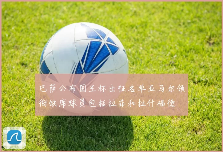 巴萨公布国王杯出征名单亚马尔领衔缺席球员包括拉菲和拉什福德