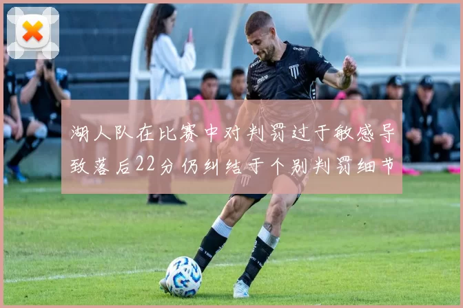 湖人队在比赛中对判罚过于敏感导致落后22分仍纠结于个别判罚细节