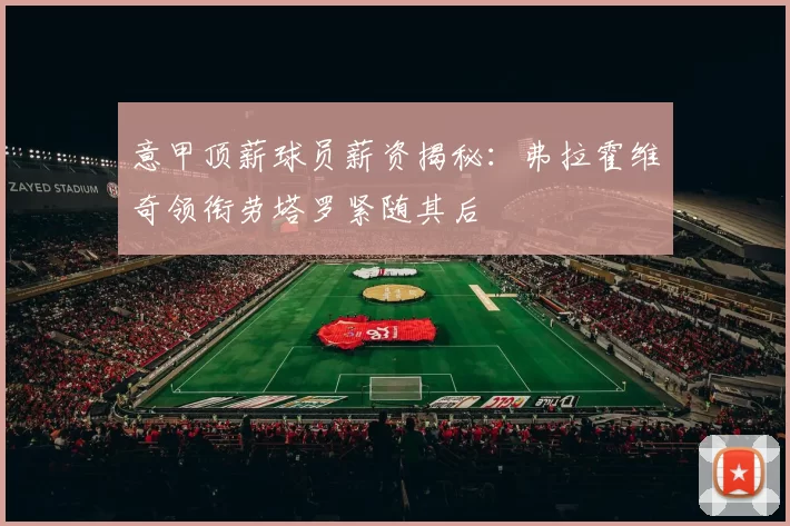 意甲顶薪球员薪资揭秘：弗拉霍维奇领衔劳塔罗紧随其后