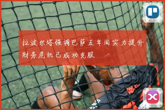 拉波尔塔强调巴萨五年间实力提升财务危机已成功克服