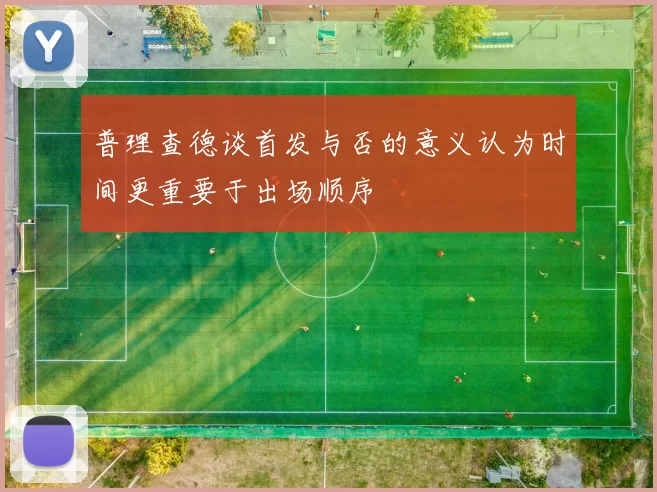 普理查德谈首发与否的意义认为时间更重要于出场顺序