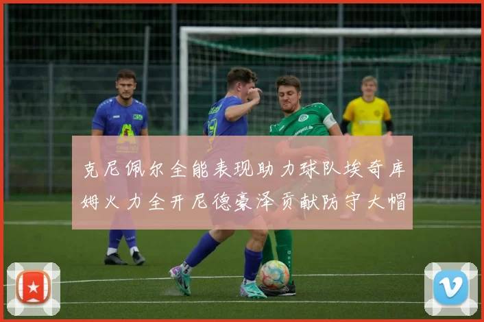 克尼佩尔全能表现助力球队埃奇库姆火力全开尼德豪泽贡献防守大帽
