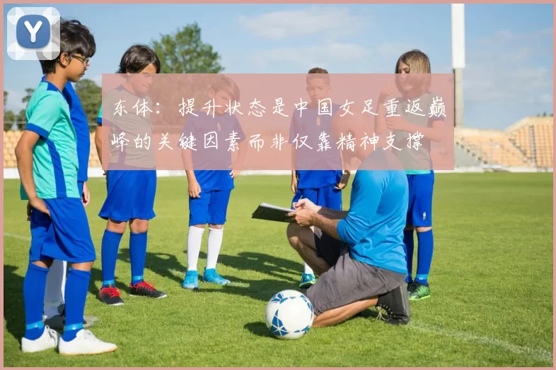 东体：提升状态是中国女足重返巅峰的关键因素而非仅靠精神支撑