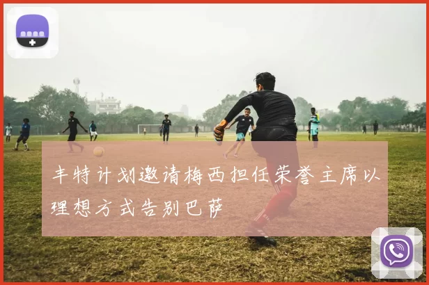 丰特计划邀请梅西担任荣誉主席以理想方式告别巴萨