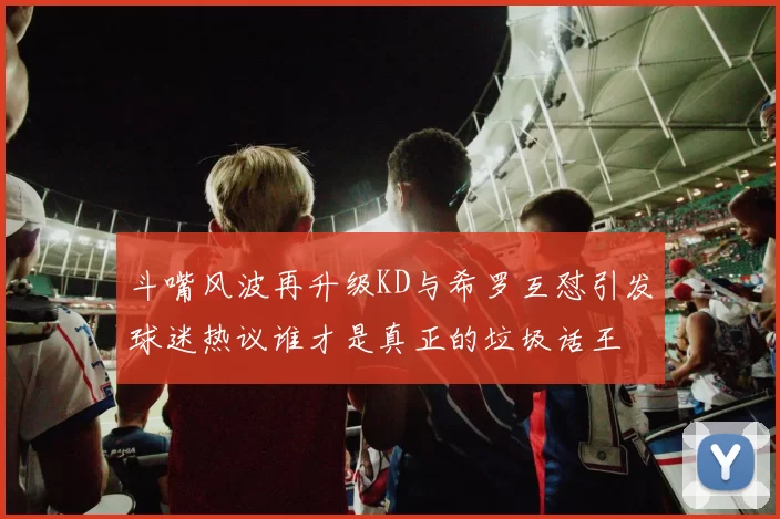 斗嘴风波再升级KD与希罗互怼引发球迷热议谁才是真正的垃圾话王