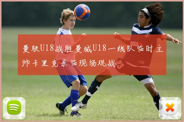 曼联U18战胜曼城U18一线队临时主帅卡里克亲临现场观战